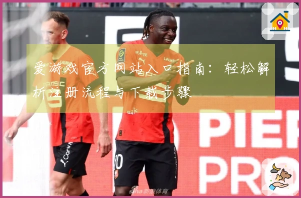 爱游戏官方网站入口指南：轻松解析注册流程与下载步骤