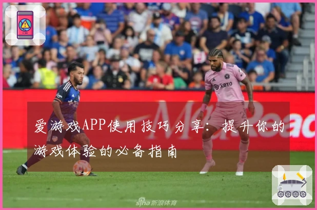爱游戏APP使用技巧分享：提升你的游戏体验的必备指南