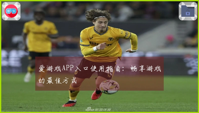 爱游戏APP入口使用指南：畅享游戏的最佳方式