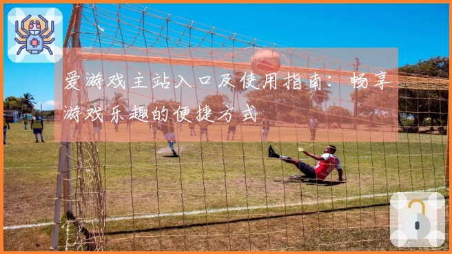 爱游戏主站入口及使用指南：畅享游戏乐趣的便捷方式