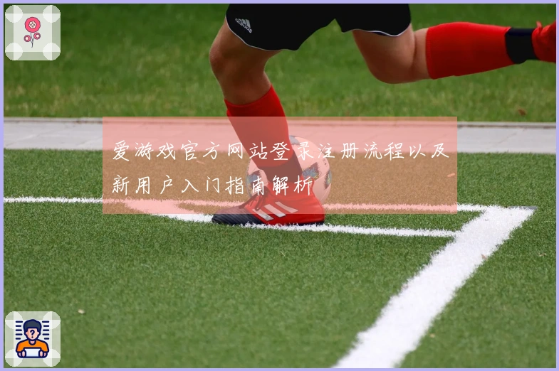 爱游戏官方网站登录注册流程以及新用户入门指南解析