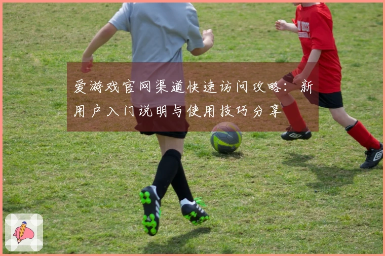 爱游戏官网渠道快速访问攻略：新用户入门说明与使用技巧分享
