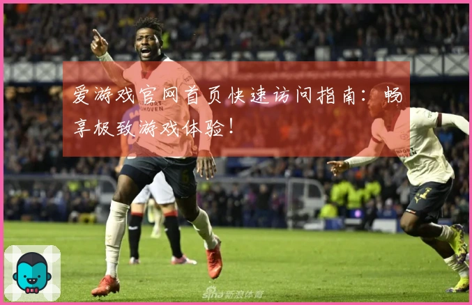 爱游戏官网首页快速访问指南：畅享极致游戏体验！