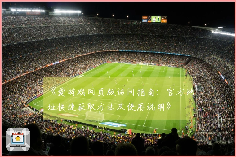 《爱游戏网页版访问指南：官方地址快捷获取方法及使用说明》