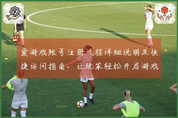 爱游戏账号注册流程详细说明及快捷访问指南，让玩家轻松开启游戏之旅