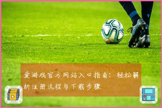 爱游戏官方网站入口指南：轻松解析注册流程与下载步骤