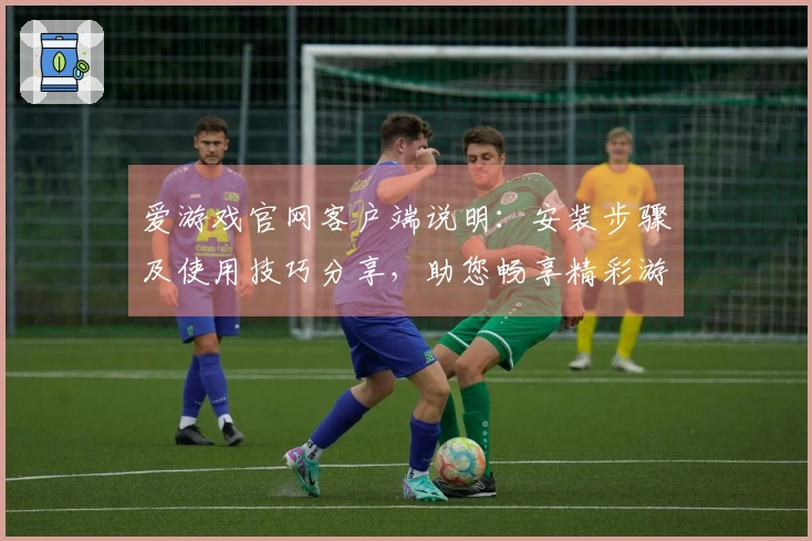 爱游戏官网客户端说明：安装步骤及使用技巧分享，助您畅享精彩游戏体验