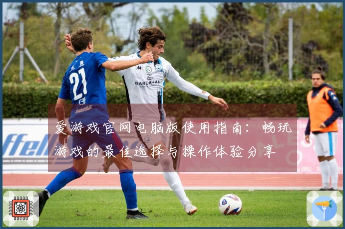 爱游戏官网电脑版使用指南：畅玩游戏的最佳选择与操作体验分享