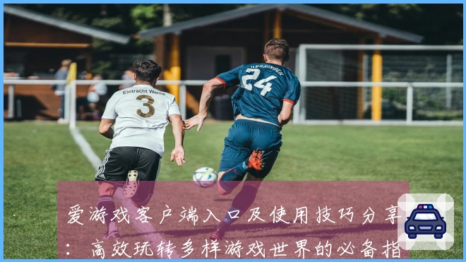 爱游戏客户端入口及使用技巧分享:高效玩转多样游戏世界的必备指南