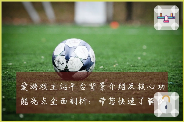 爱游戏主站平台背景介绍及核心功能亮点全面剖析，带您快速了解使用窍门