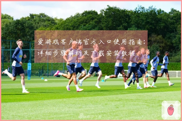 爱游戏客户端官方入口使用指南：详细步骤解析及下载安装教程