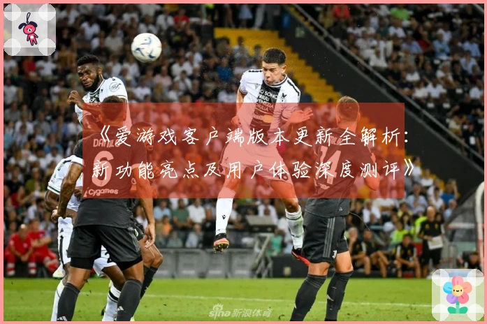 《爱游戏客户端版本更新全解析:新功能亮点及用户体验深度测评》