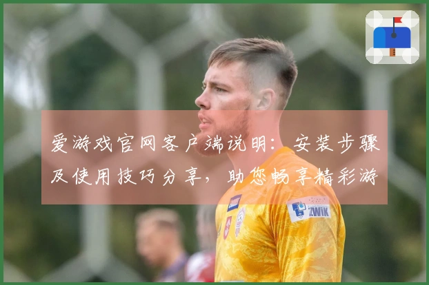 爱游戏官网客户端说明：安装步骤及使用技巧分享，助您畅享精彩游戏体验
