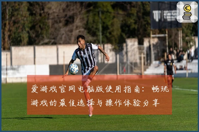 爱游戏官网电脑版使用指南：畅玩游戏的最佳选择与操作体验分享