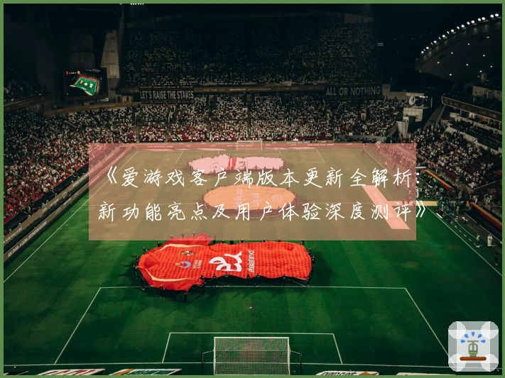 《爱游戏客户端版本更新全解析：新功能亮点及用户体验深度测评》