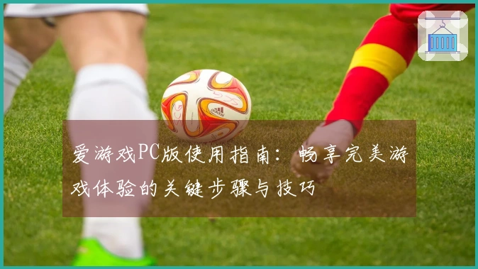 爱游戏PC版使用指南：畅享完美游戏体验的关键步骤与技巧