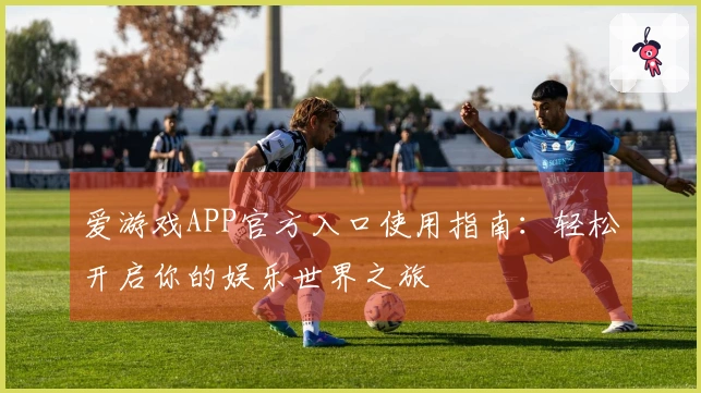 爱游戏APP官方入口使用指南：轻松开启你的娱乐世界之旅