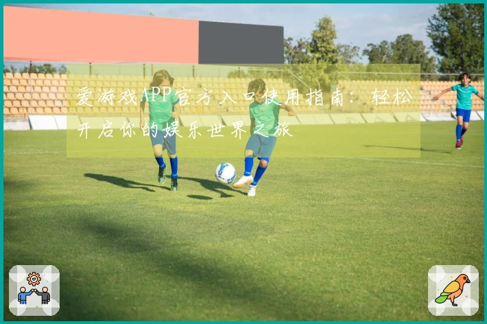 爱游戏APP官方入口使用指南：轻松开启你的娱乐世界之旅